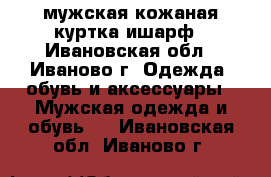 мужская кожаная куртка ишарф - Ивановская обл., Иваново г. Одежда, обувь и аксессуары » Мужская одежда и обувь   . Ивановская обл.,Иваново г.